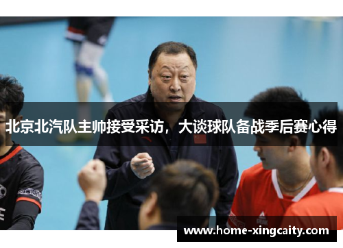 北京北汽队主帅接受采访，大谈球队备战季后赛心得