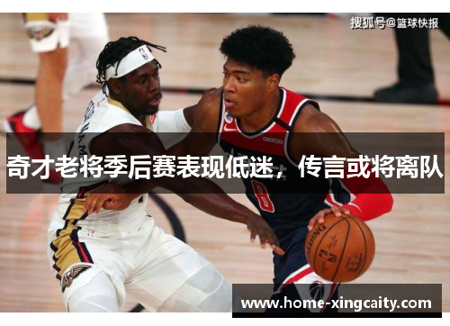奇才老将季后赛表现低迷，传言或将离队