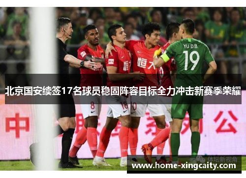 北京国安续签17名球员稳固阵容目标全力冲击新赛季荣耀