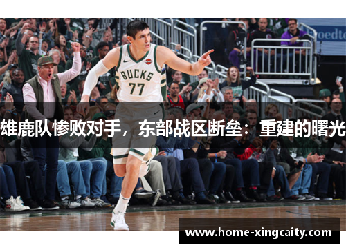 雄鹿队惨败对手，东部战区断垒：重建的曙光