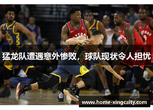 猛龙队遭遇意外惨败，球队现状令人担忧