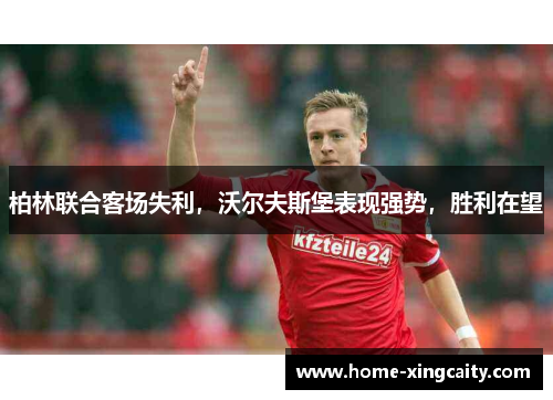 柏林联合客场失利，沃尔夫斯堡表现强势，胜利在望