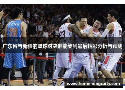 广东省与新疆的篮球对决谁能笑到最后精彩分析与预测