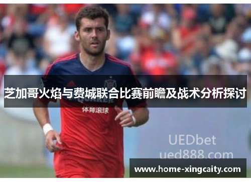 芝加哥火焰与费城联合比赛前瞻及战术分析探讨